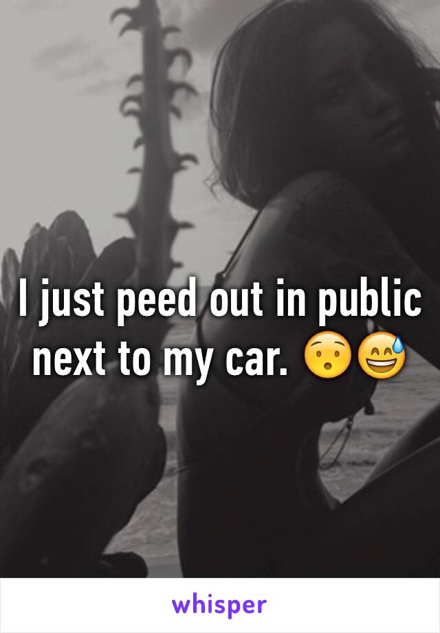 I just peed out in public  next to my car. 😯😅