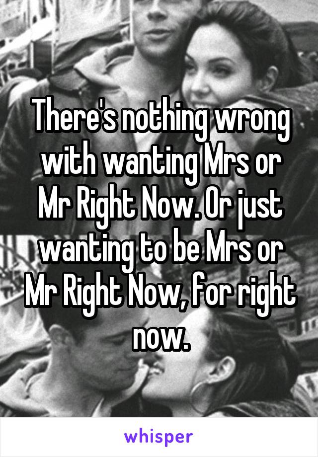 There's nothing wrong with wanting Mrs or Mr Right Now. Or just wanting to be Mrs or Mr Right Now, for right now.