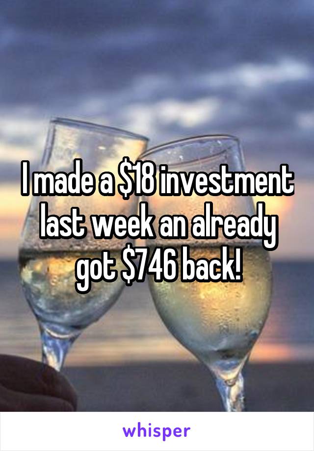 I made a $18 investment last week an already got $746 back!