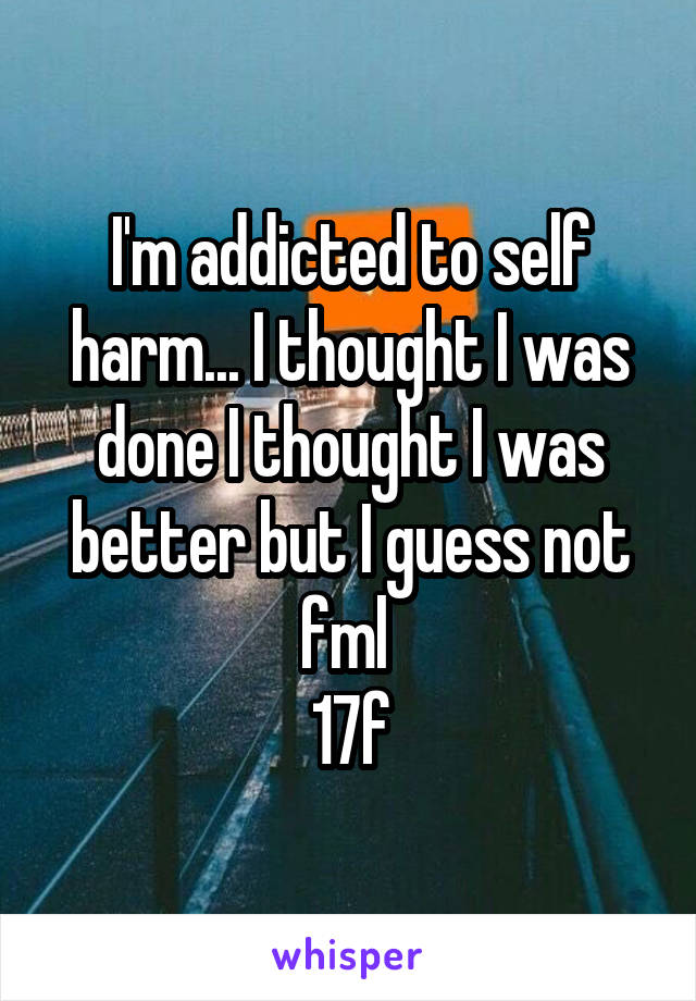 I'm addicted to self harm... I thought I was done I thought I was better but I guess not fml 
17f