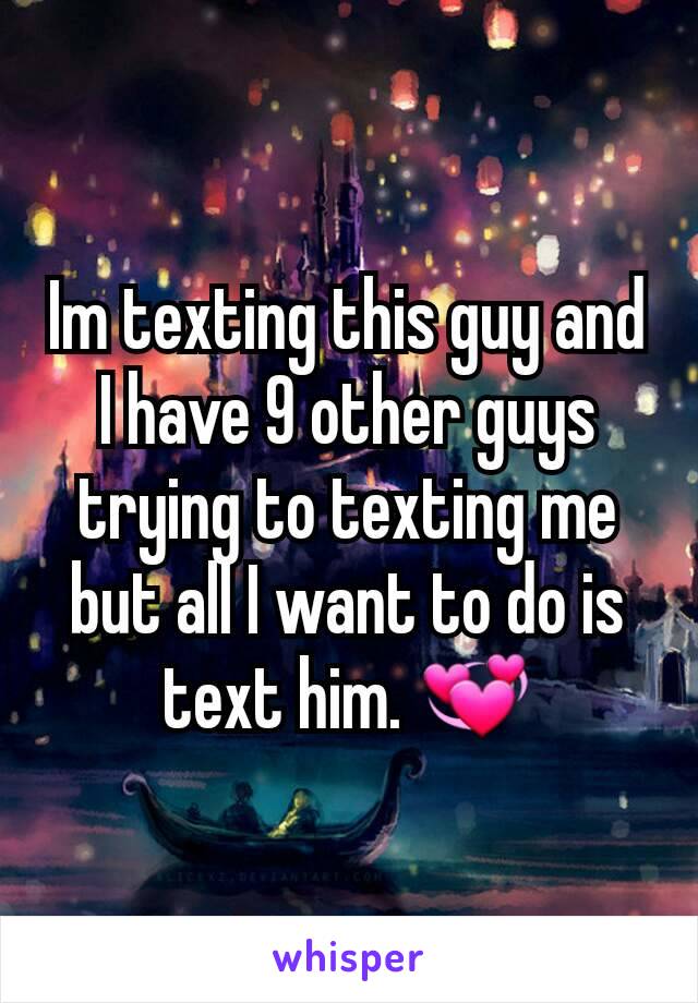 Im texting this guy and I have 9 other guys trying to texting me but all I want to do is text him. 💞