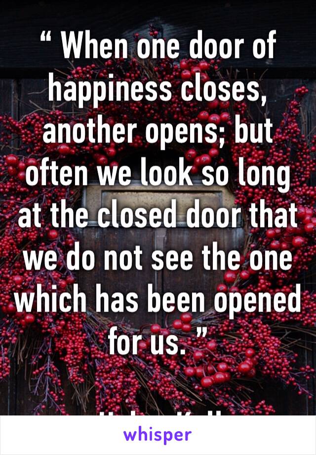 “ When one door of happiness closes, another opens; but often we look so long at the closed door that we do not see the one which has been opened for us. ”

— Helen Keller