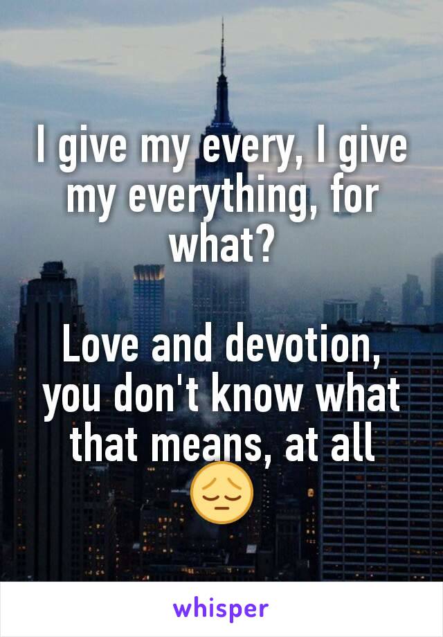 I give my every, I give my everything, for what?

Love and devotion, you don't know what that means, at all
😔