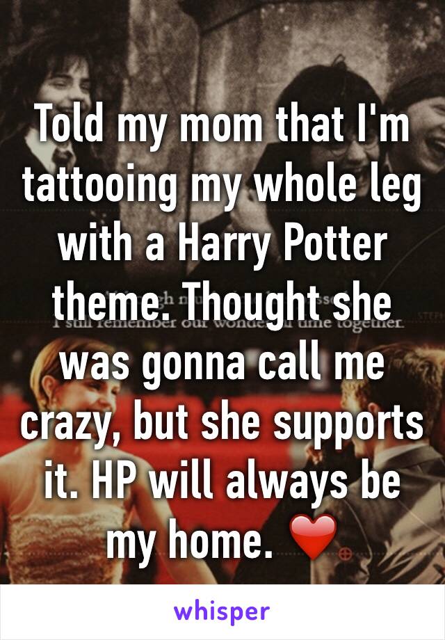 Told my mom that I'm tattooing my whole leg with a Harry Potter theme. Thought she was gonna call me crazy, but she supports it. HP will always be my home. ❤️