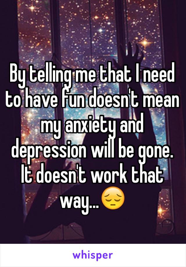 By telling me that I need to have fun doesn't mean my anxiety and depression will be gone. It doesn't work that way...😔