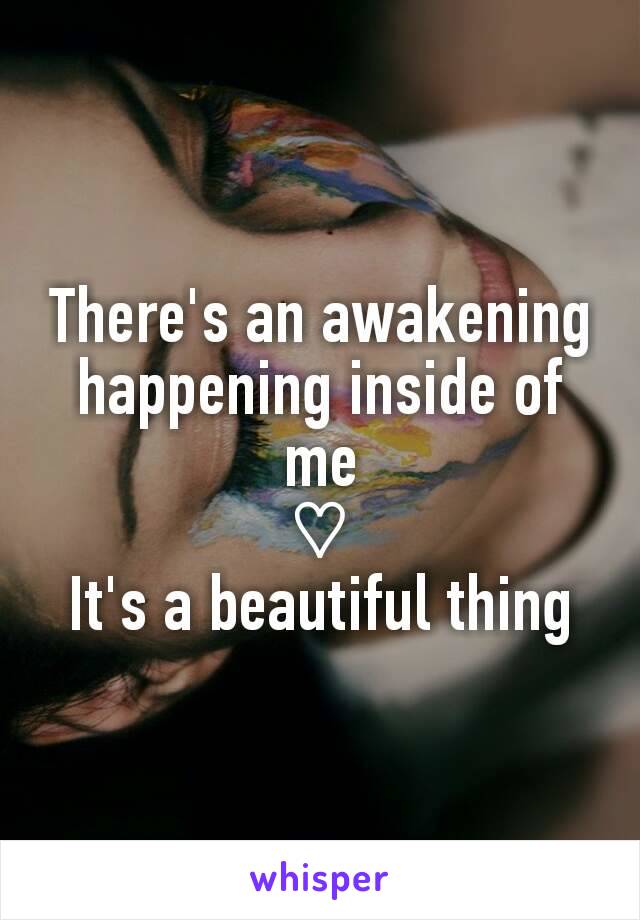 There's an awakening happening inside of me
♡
It's a beautiful thing