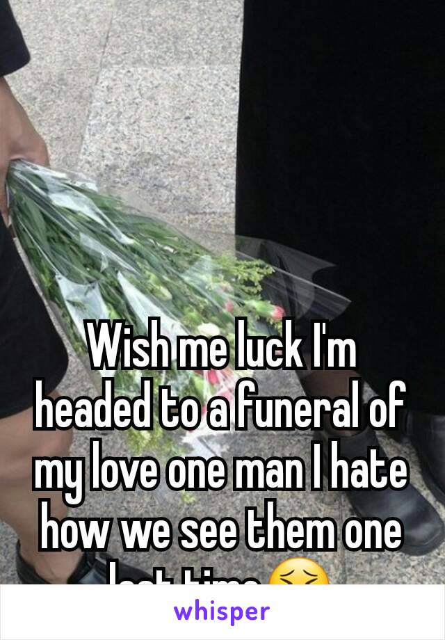 Wish me luck I'm headed to a funeral of my love one man I hate how we see them one last time😣