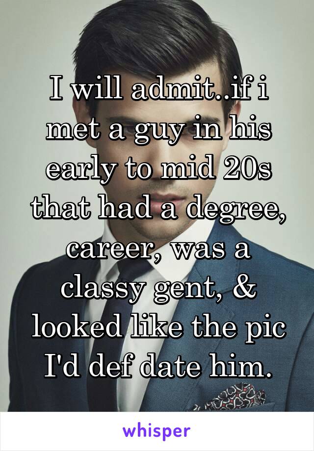 I will admit..if i met a guy in his early to mid 20s that had a degree, career, was a classy gent, & looked like the pic I'd def date him.