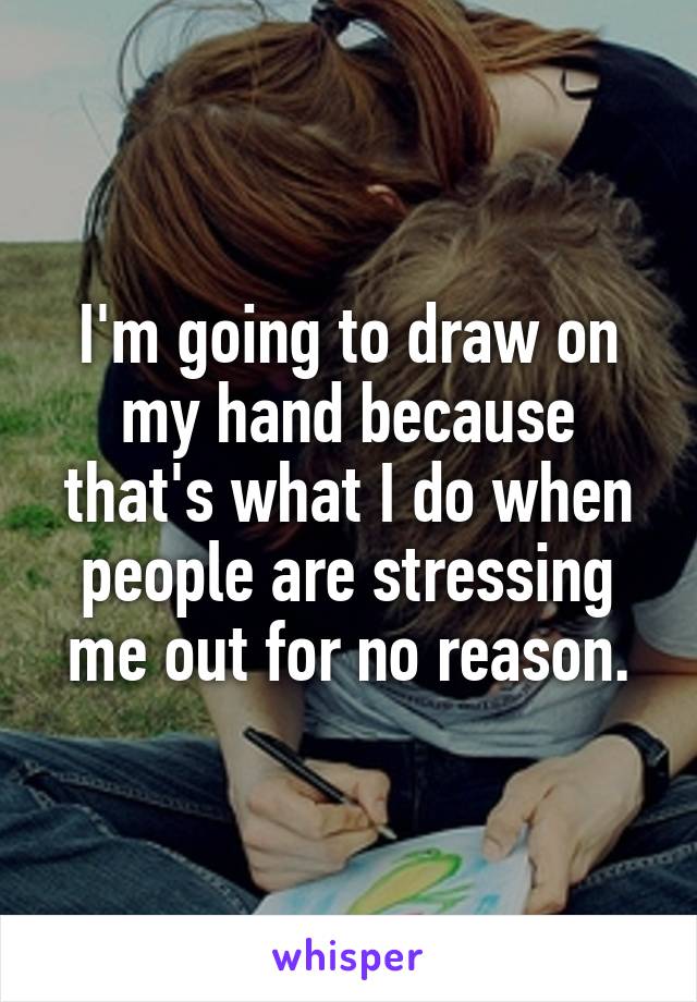 I'm going to draw on my hand because that's what I do when people are stressing me out for no reason.
