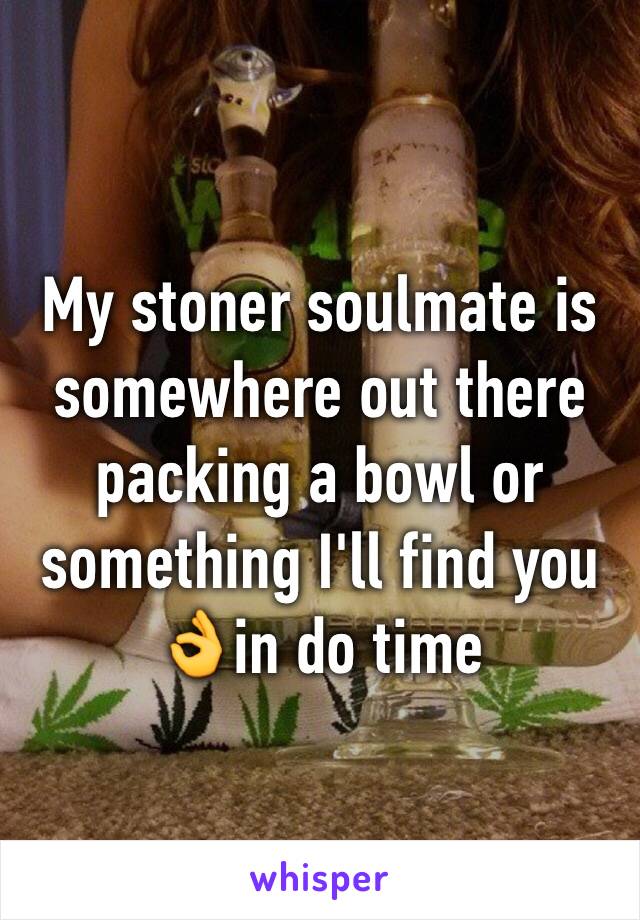 My stoner soulmate is somewhere out there packing a bowl or something I'll find you 👌in do time 