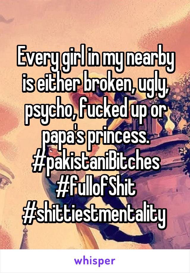 Every girl in my nearby is either broken, ugly, psycho, fucked up or papa's princess.
#pakistaniBitches
#fullofShit
#shittiestmentality 