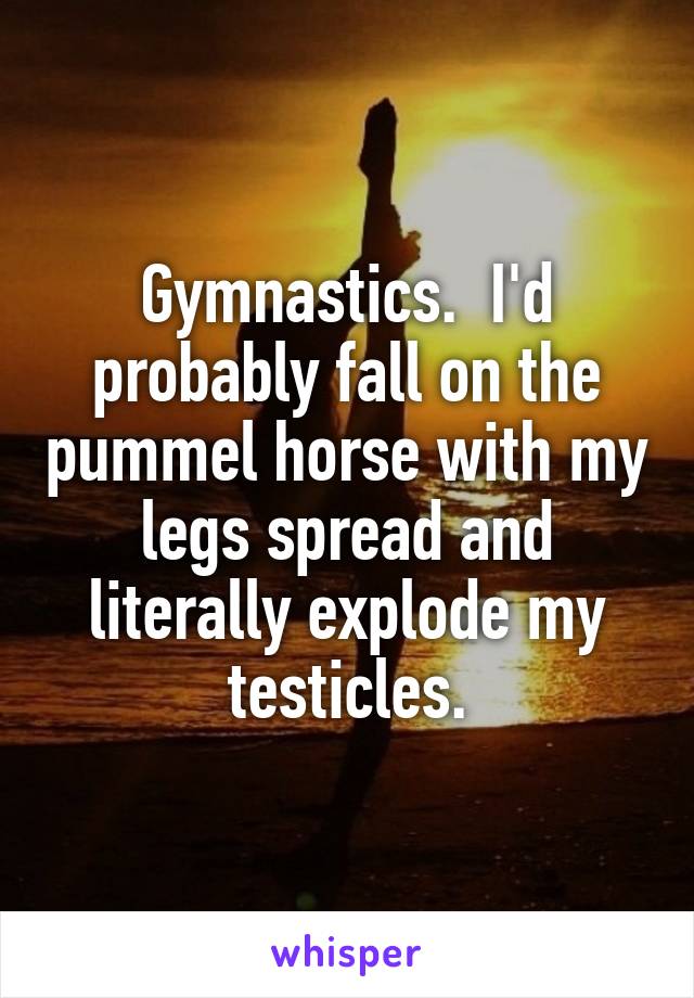 Gymnastics.  I'd probably fall on the pummel horse with my legs spread and literally explode my testicles.