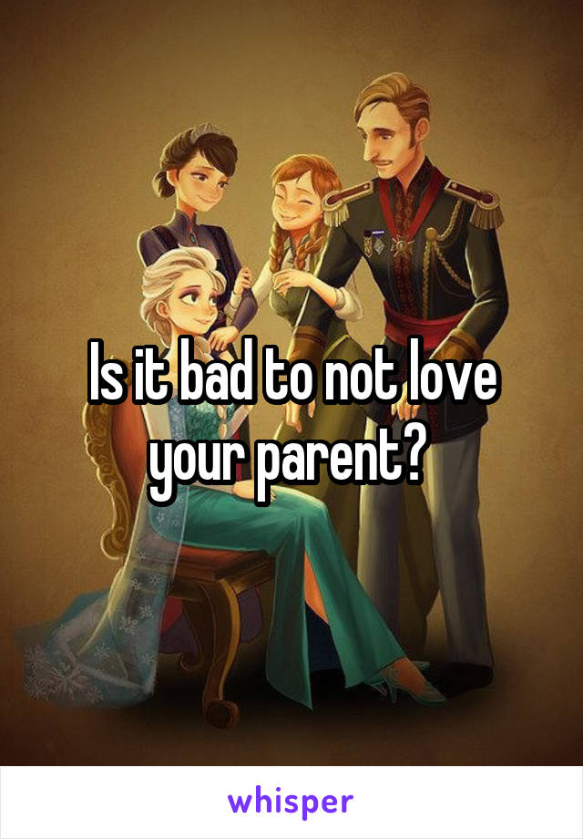 Is it bad to not love your parent? 