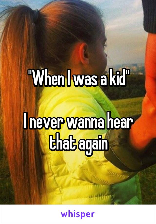 "When I was a kid"

I never wanna hear that again