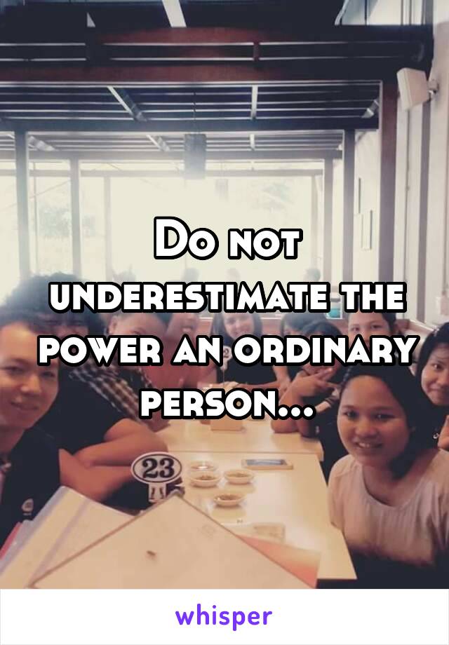 Do not underestimate the power an ordinary person...