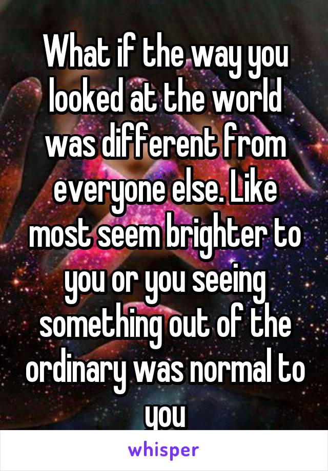 What if the way you looked at the world was different from everyone else. Like most seem brighter to you or you seeing something out of the ordinary was normal to you