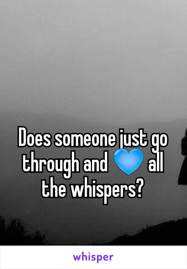 Does someone just go through and 💙 all the whispers?