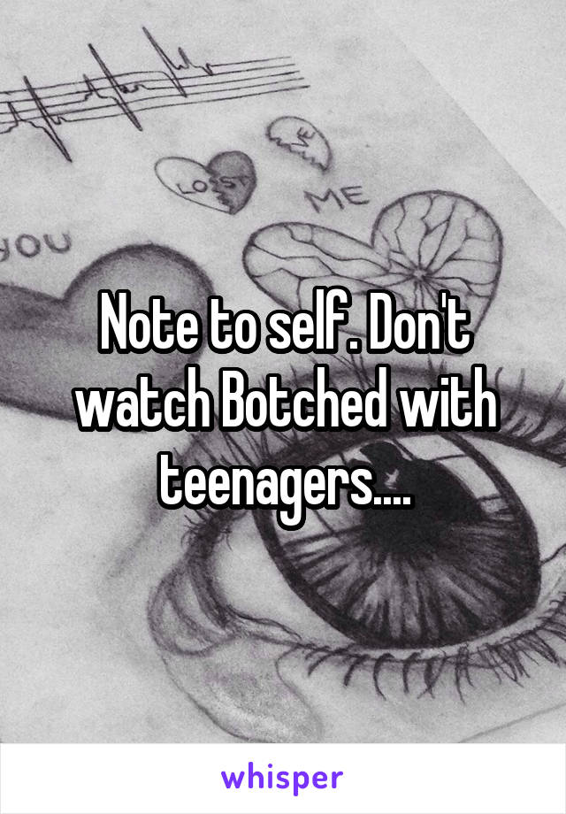Note to self. Don't watch Botched with teenagers....