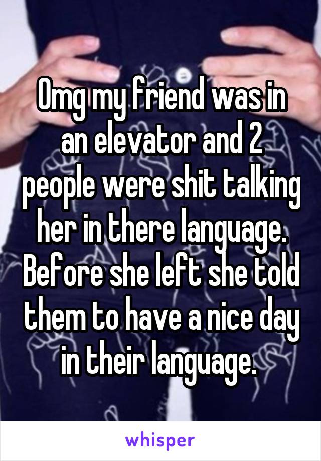 Omg my friend was in an elevator and 2 people were shit talking her in there language. Before she left she told them to have a nice day in their language. 