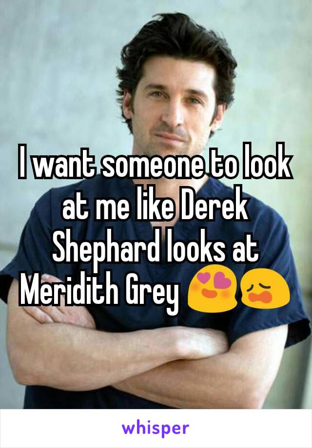 I want someone to look at me like Derek Shephard looks at Meridith Grey 😍😩