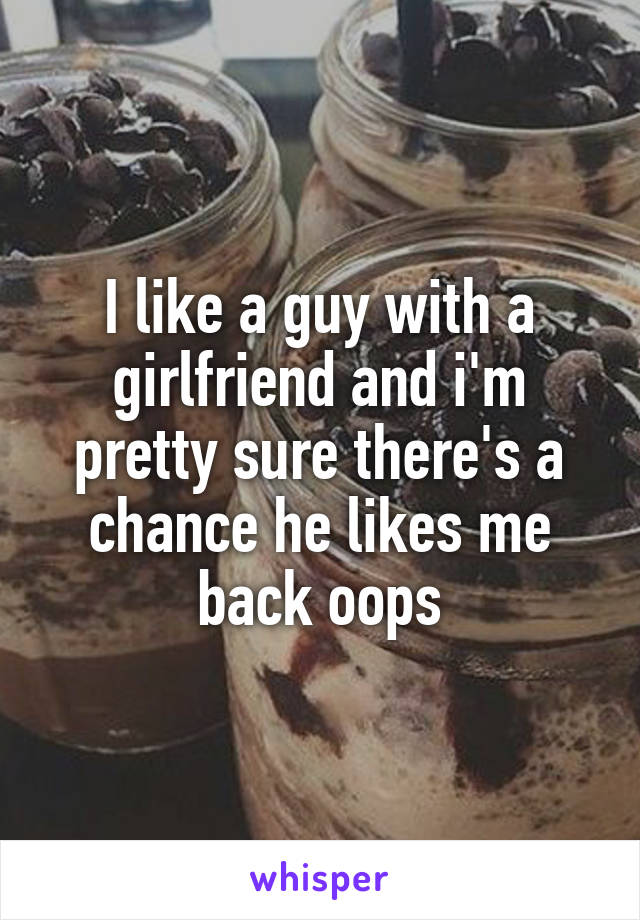 I like a guy with a girlfriend and i'm pretty sure there's a chance he likes me back oops