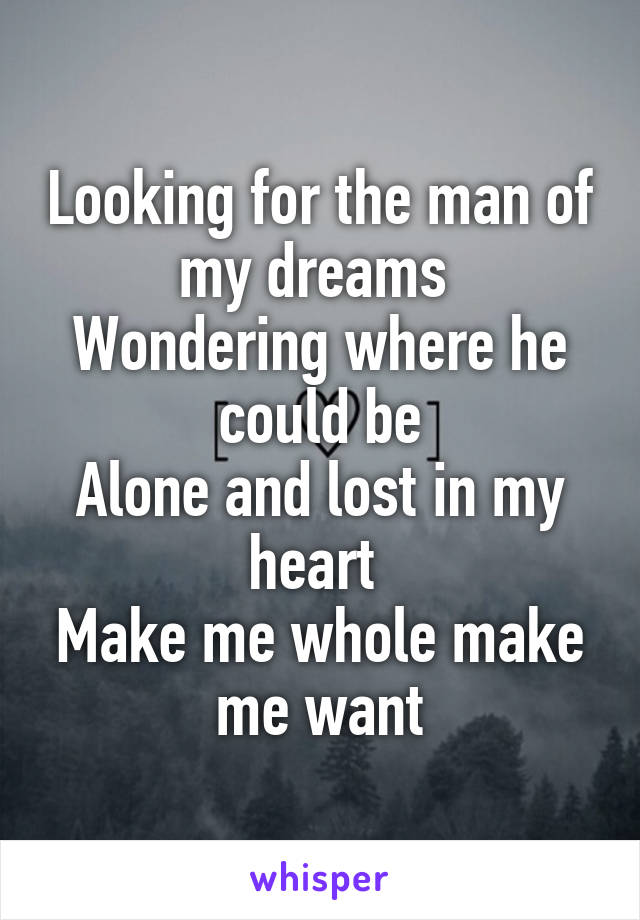 Looking for the man of my dreams 
Wondering where he could be
Alone and lost in my heart 
Make me whole make me want