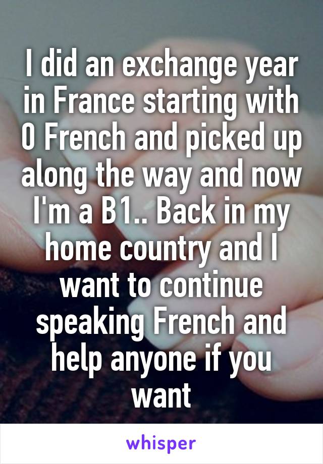 I did an exchange year in France starting with 0 French and picked up along the way and now I'm a B1.. Back in my home country and I want to continue speaking French and help anyone if you want