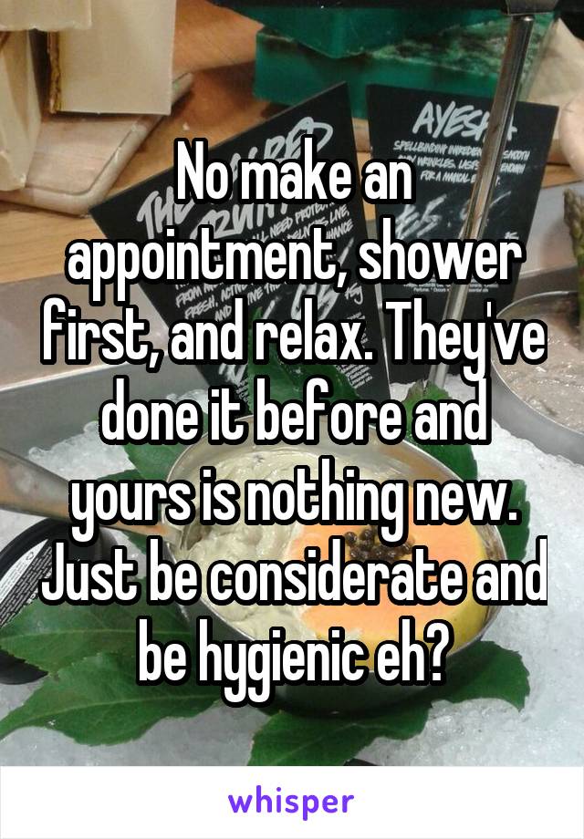 No make an appointment, shower first, and relax. They've done it before and yours is nothing new. Just be considerate and be hygienic eh?