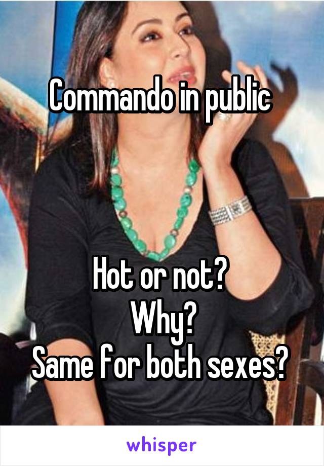 Commando in public 



Hot or not? 
Why?
Same for both sexes? 
