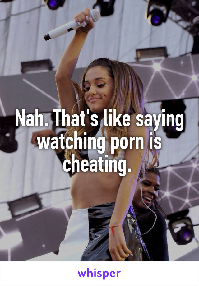 Nah. That's like saying watching porn is cheating. 