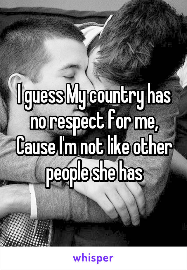 I guess My country has no respect for me, Cause I'm not like other people she has