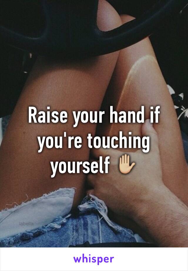 Raise your hand if you're touching yourself ✋🏼