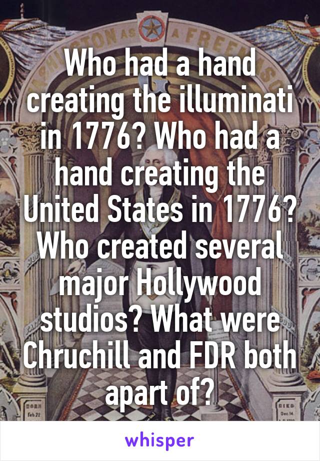 Who had a hand creating the illuminati in 1776? Who had a hand creating the United States in 1776? Who created several major Hollywood studios? What were Chruchill and FDR both apart of?