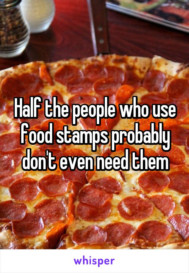 Half the people who use food stamps probably don't even need them