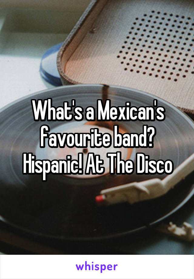 What's a Mexican's favourite band? Hispanic! At The Disco