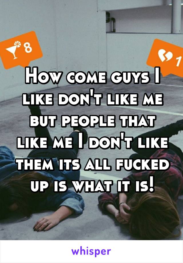 How come guys I like don't like me but people that like me I don't like them its all fucked up is what it is!