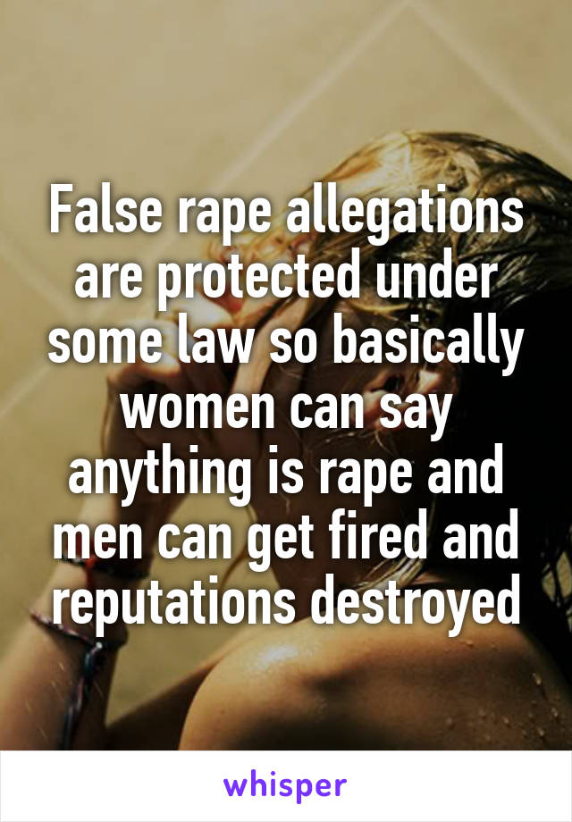 False rape allegations are protected under some law so basically women can say anything is rape and men can get fired and reputations destroyed