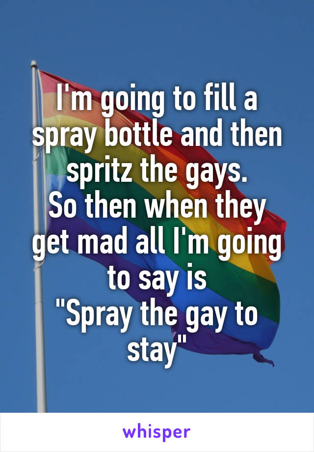 I'm going to fill a spray bottle and then spritz the gays.
So then when they get mad all I'm going to say is
"Spray the gay to stay"