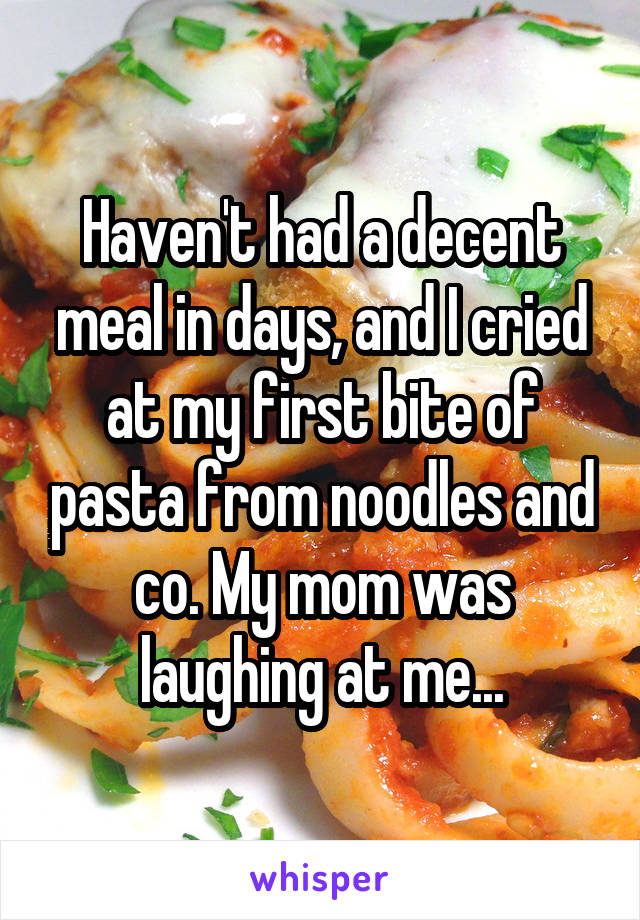 Haven't had a decent meal in days, and I cried at my first bite of pasta from noodles and co. My mom was laughing at me...