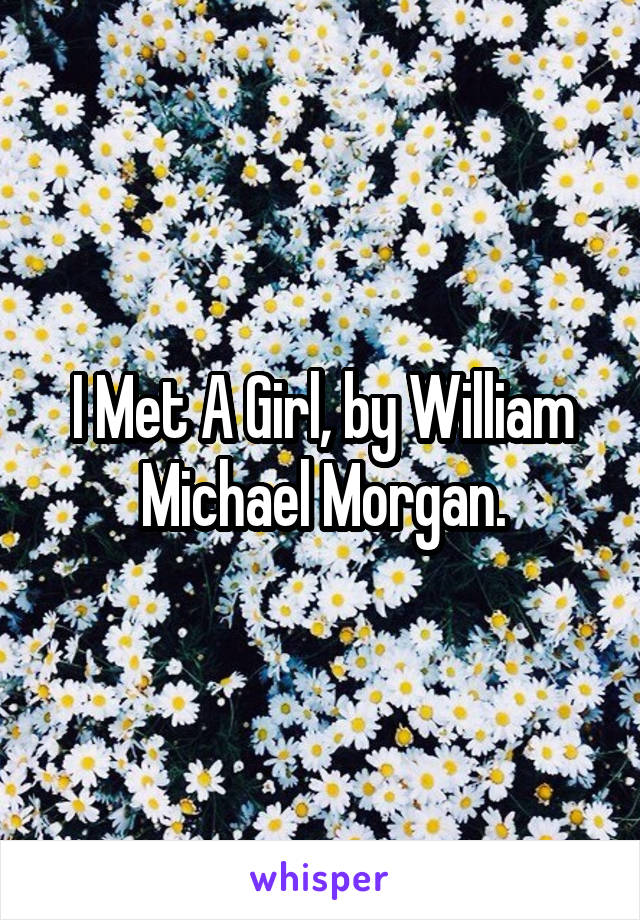 I Met A Girl, by William Michael Morgan.