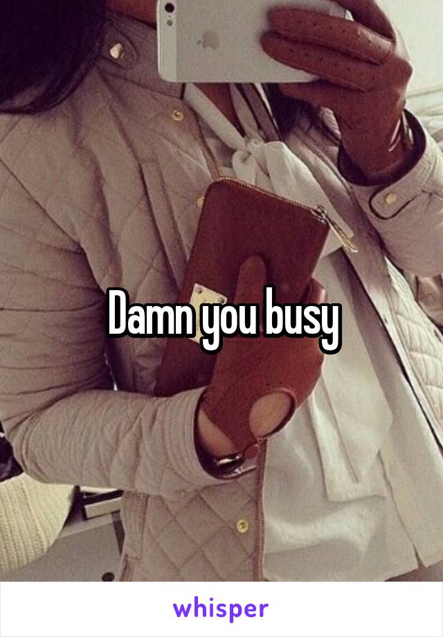 Damn you busy