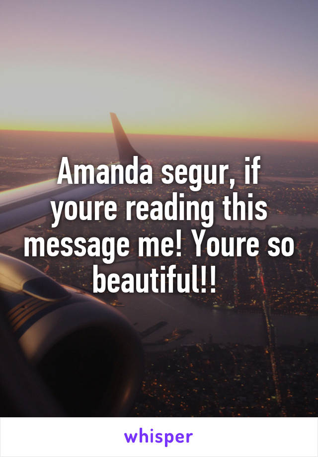 Amanda segur, if youre reading this message me! Youre so beautiful!! 