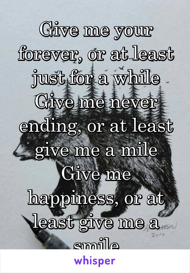 Give me your forever, or at least just for a while
Give me never ending, or at least give me a mile
Give me happiness, or at least give me a smile