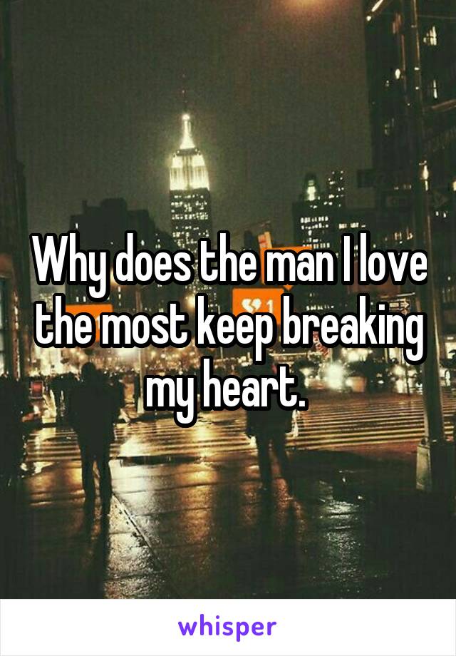 Why does the man I love the most keep breaking my heart. 