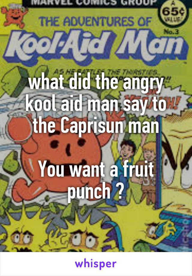 what did the angry kool aid man say to the Caprisun man

You want a fruit punch ?