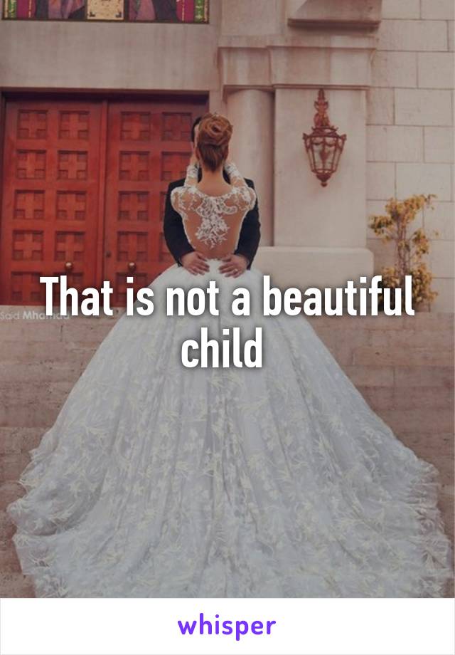 That is not a beautiful child 