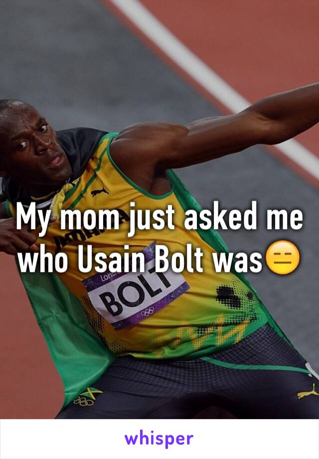 My mom just asked me who Usain Bolt was😑