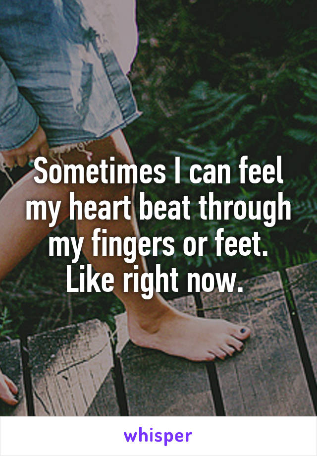 Sometimes I can feel my heart beat through my fingers or feet. Like right now. 