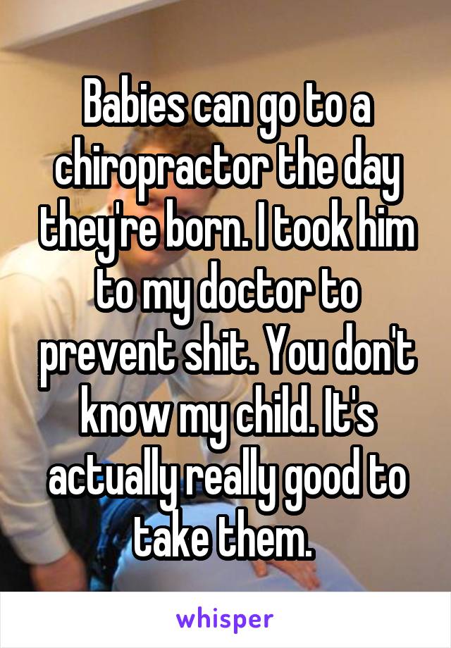 Babies can go to a chiropractor the day they're born. I took him to my doctor to prevent shit. You don't know my child. It's actually really good to take them. 