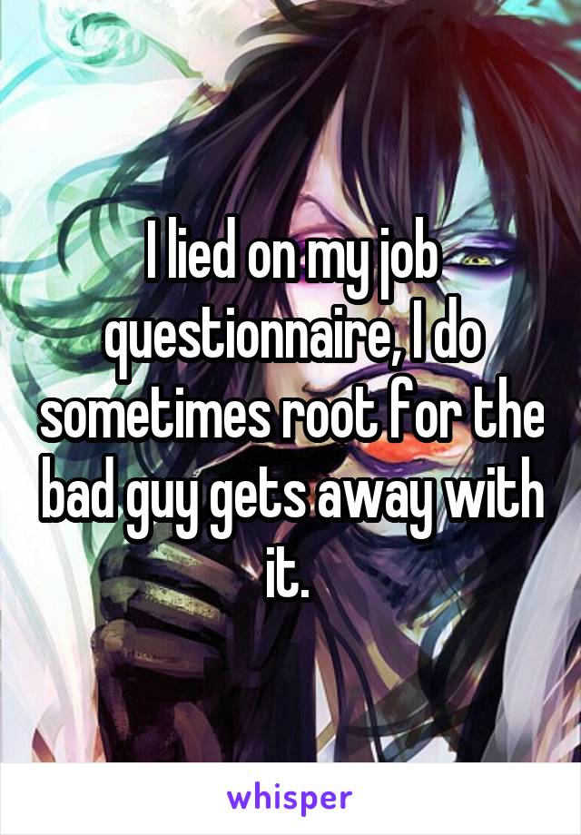 I lied on my job questionnaire, I do sometimes root for the bad guy gets away with it. 